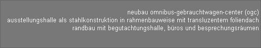 neubau omnibus-gebrauchtwagen-center (ogc) 
 ausstellungshalle als stahlkonstruktion in rahmenbauweise mit transluzentem foliendach 
 randbau mit begutachtungshalle, bros und besprechungsrumen