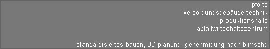 pforte 
versorgungsgebude technik 
produktionshalle 
abfallwirtschaftszentrum 

standardisiertes bauen, 3D-planung, genehmigung nach bimschg